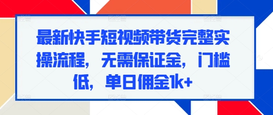 最新快手短视频带货完整实操流程，无需保证金，门槛低，单日佣金1k+-禾谷轻创网