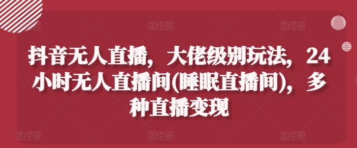抖音无人直播，大佬级别玩法，24小时无人直播间(睡眠直播间)，多种直播变现【揭秘】-禾谷轻创网