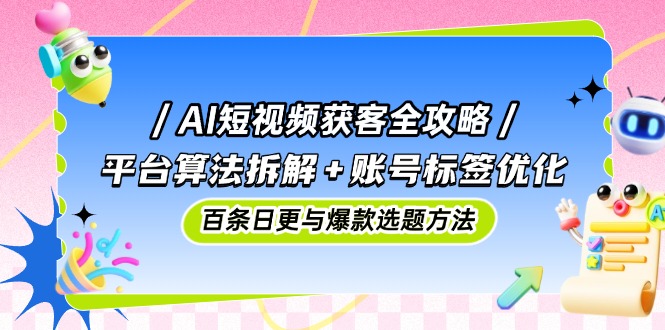 AI短视频获客全攻略：平台算法拆解+账号标签优化，百条日更与爆款选题方法-禾谷轻创网