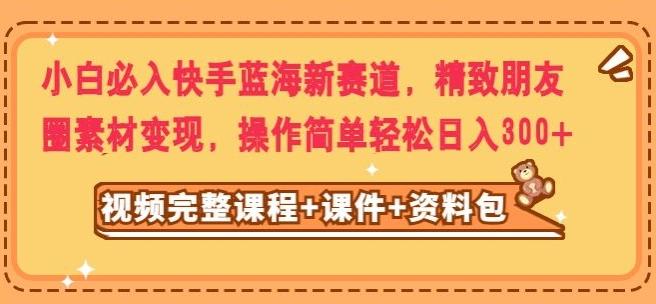 小白必入快手蓝海新赛道，精致朋友圈素材变现，操作简单轻松日入300-禾谷轻创网