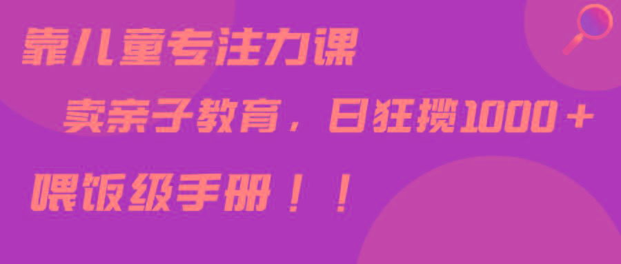 靠儿童专注力课程售卖亲子育儿课程，日暴力狂揽1000+，喂饭手册分享-禾谷轻创网