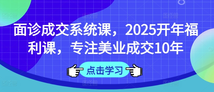 面诊成交系统课，2025开年福利课，专注美业成交10年-禾谷轻创网