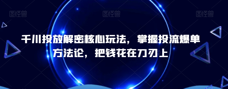 千川投放解密核心玩法，​掌握投流爆单方法论，把钱花在刀刃上-禾谷轻创网