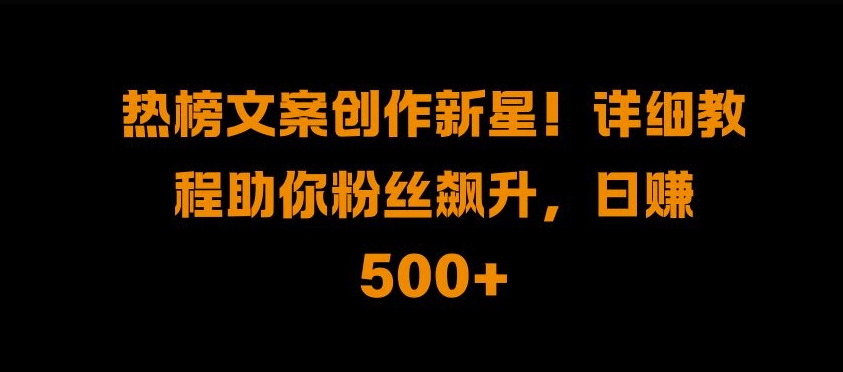 热榜文案创作新星!详细教程助你粉丝飙升，日入500+【揭秘】-禾谷轻创网