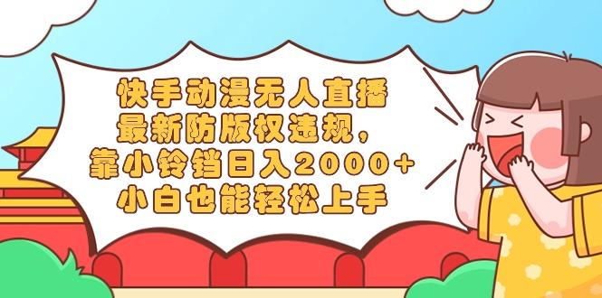 快手动漫无人直播，最新防版权违规，靠小铃铛日入2000+，小白也能轻松上...-禾谷轻创网
