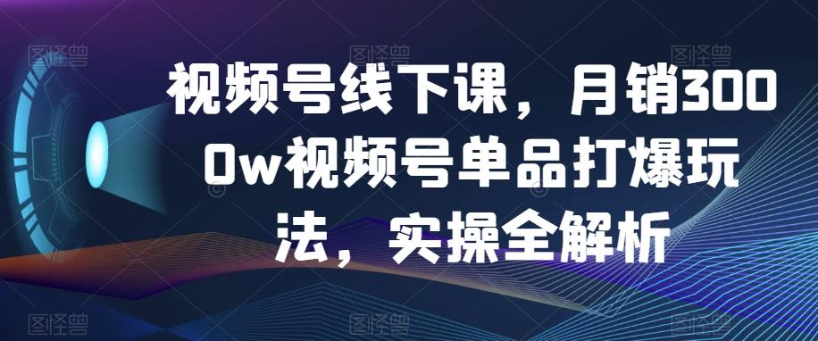 视频号线下课，月销3000w视频号单品打爆玩法，实操全解析-禾谷轻创网