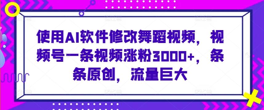 使用AI软件修改舞蹈视频，视频号一条视频涨粉3000+，条条原创，流量巨大【揭秘】-禾谷轻创网