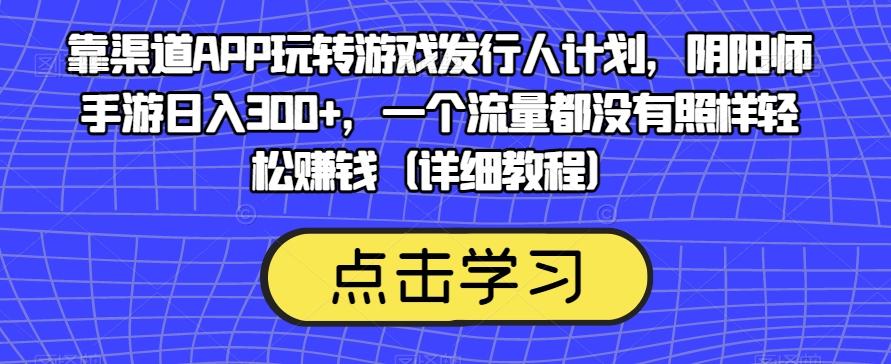 靠渠道APP玩转游戏发行人计划，阴阳师手游日入300+，一个流量都没有照样轻松赚钱（详细教程）-禾谷轻创网