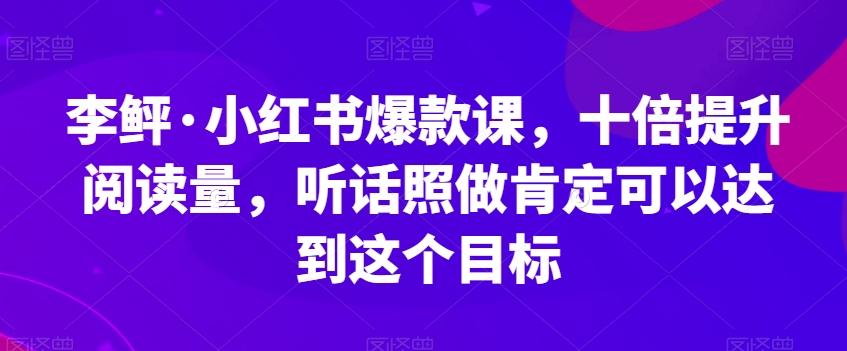 李鲆·小红书爆款课，十倍提升阅读量，听话照做肯定可以达到这个目标-禾谷轻创网