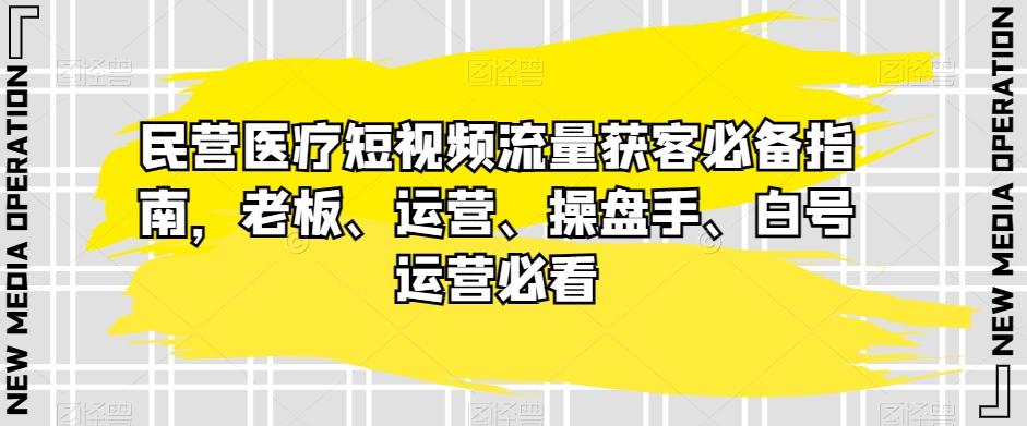 民营医疗短视频流量获客必备指南，老板、运营、操盘手、白号运营必看-禾谷轻创网