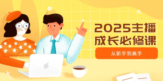 2025主播成长必修课，主播从新手到高手，涵盖趋势、定位、能力构建等-禾谷轻创网