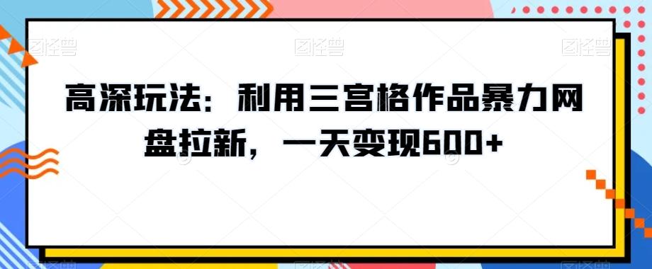 高深玩法：利用三宫格作品暴力网盘拉新，一天变现600+【揭秘】-禾谷轻创网
