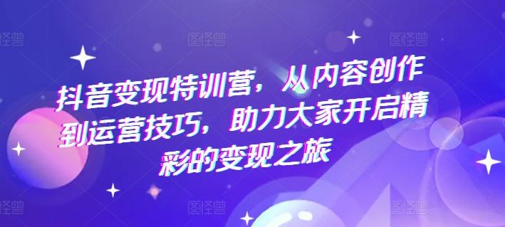 抖音变现特训营，从内容创作到运营技巧，助力大家开启精彩的变现之旅-禾谷轻创网