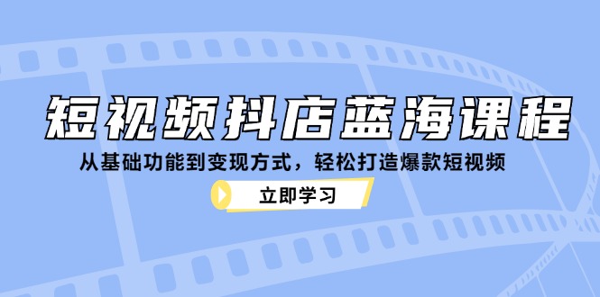 短视频抖店蓝海课程：从基础功能到变现方式，轻松打造爆款短视频-禾谷轻创网