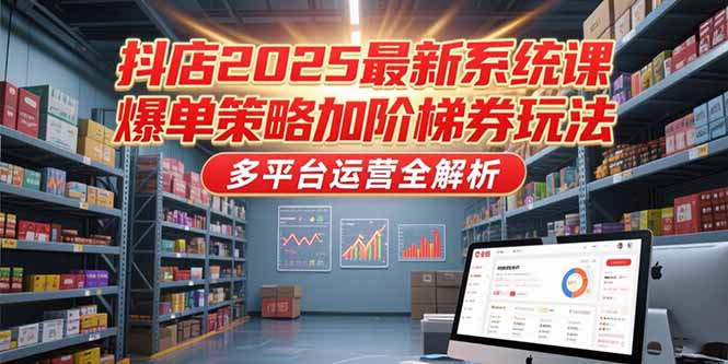 抖店2025最新系统课，爆单策略加阶梯券玩法，多平台运营全解析-禾谷轻创网