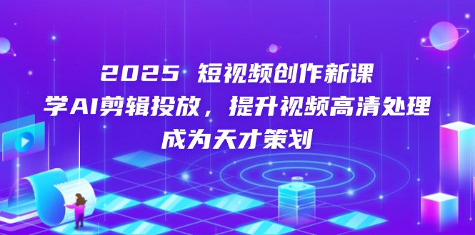 2025短视频创作新课，学AI剪辑投放，提升视频高清处理，成为天才策划-禾谷轻创网