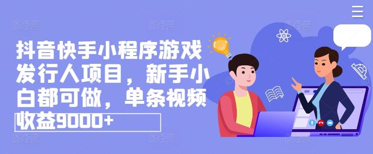 抖音快手小程序游戏发行人项目，新手小白都可做，单条视频收益9000+-禾谷轻创网