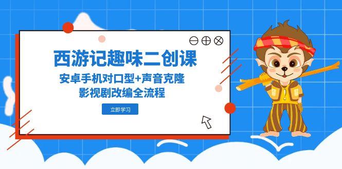 西游记趣味二创课，安卓手机对口型+声音克隆，影视剧改编全流程-禾谷轻创网