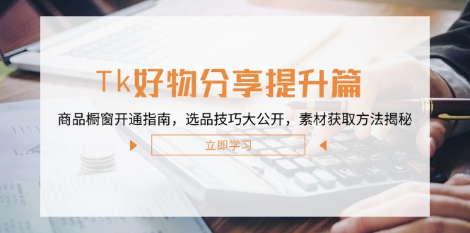 Tk好物分享提升篇：商品橱窗开通指南，选品技巧大公开，素材获取方法揭秘-禾谷轻创网