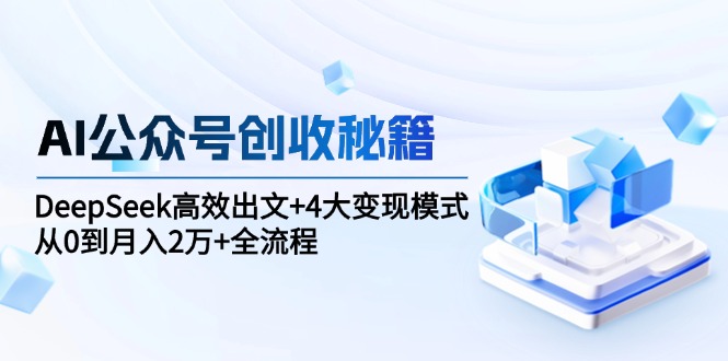 AI公众号创收秘籍：DeepSeek高效出文+4大变现模式，从0到月入2万+全流程-禾谷轻创网