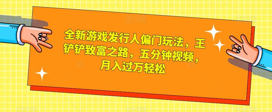 全新游戏发行人偏门玩法，王铲铲致富之路，五分钟视频，月入过万轻松【揭秘】-禾谷轻创网