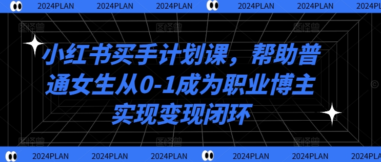 小红书买手计划课，帮助普通女生从0-1成为职业博主实现变现闭环-禾谷轻创网
