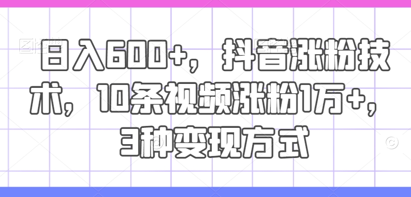 日入600+，抖音涨粉技术，10条视频涨粉1万+，3种变现方式【揭秘】-禾谷轻创网