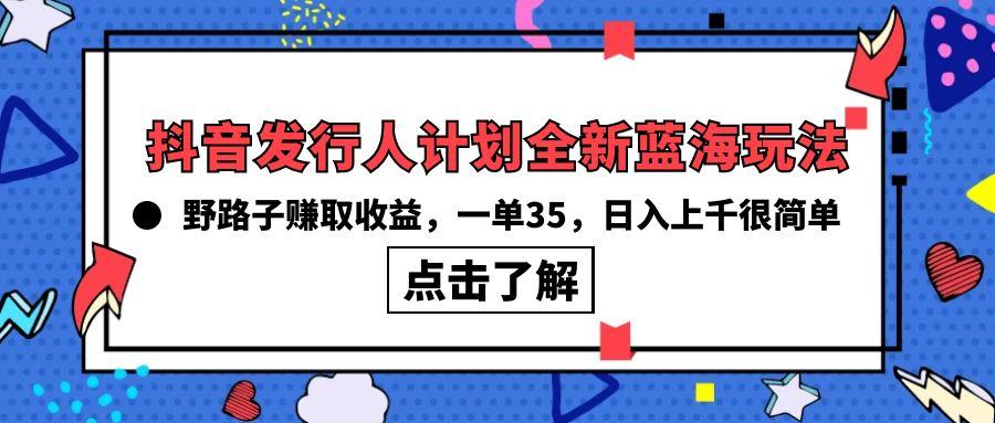 (10067期)抖音发行人计划全新蓝海玩法，野路子赚取收益，一单35，日入上千很简单!-禾谷轻创网