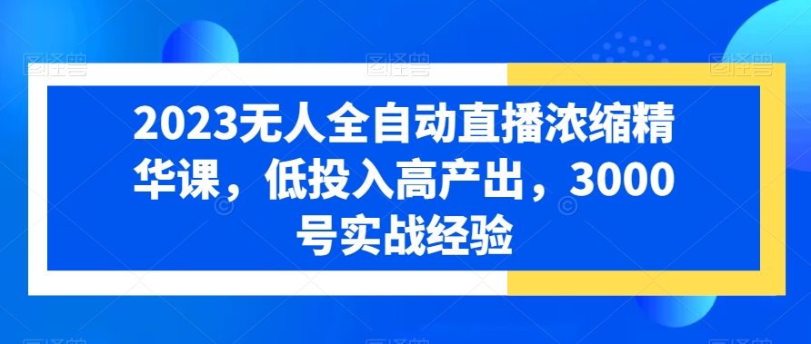 2023无人全自动直播浓缩精华课，低投入高产出，3000号实战经验-禾谷轻创网
