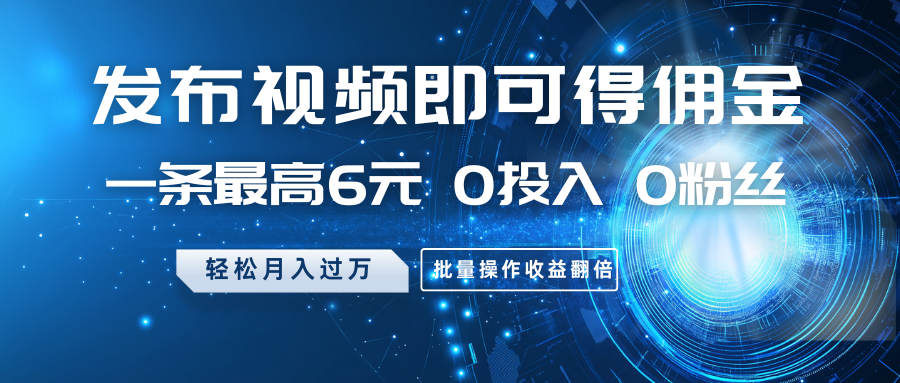 发布视频即可得佣金，一条最高6元，0投入0粉丝，月入过万，批量操作收益翻倍-禾谷轻创网