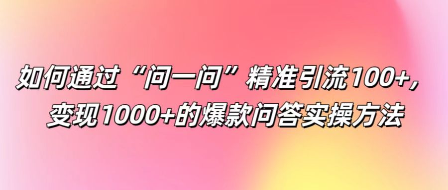 如何通过“问一问”精准引流100+， 变现1000+的爆款问答实操方法-禾谷轻创网