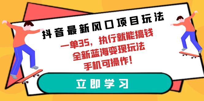 (9948期)抖音最新风口项目玩法，一单35，执行就能搞钱 全新蓝海变现玩法 手机可操作-禾谷轻创网