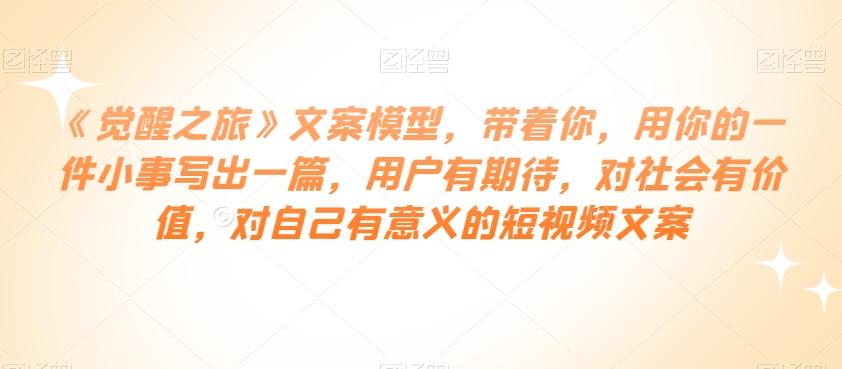 《觉醒之旅》文案模型，带着你，用你的一件小事写出一篇，用户有期待，对社会有价值，对自己有意义的短视频文案-禾谷轻创网