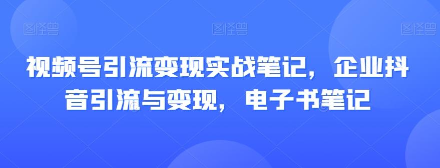 视频号引流变现实战笔记，企业抖音引流与变现，电子书笔记-禾谷轻创网