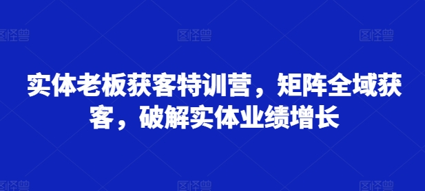 实体老板获客特训营，矩阵全域获客，破解实体业绩增长-禾谷轻创网