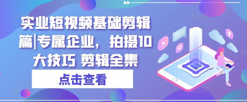 实业短视频基础剪辑篇|专属企业，拍摄10大技巧 剪辑全集-禾谷轻创网