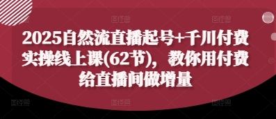 2025自然流直播起号+千川付费实操线上课(62节)，教你用付费给直播间做增量-禾谷轻创网
