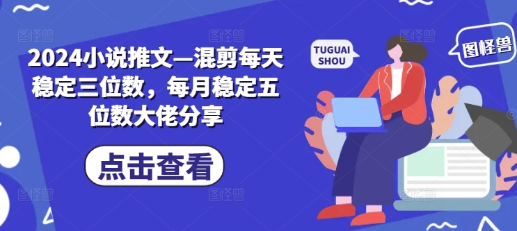 2024小说推文—混剪每天稳定三位数，每月稳定五位数大佬分享-禾谷轻创网