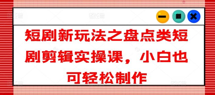 短剧新玩法之盘点类短剧剪辑实操课，小白也可轻松制作-禾谷轻创网