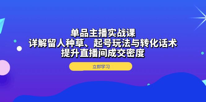 单品主播实战课：详解留人种草、起号玩法与转化话术，提升直播间成交密度-禾谷轻创网
