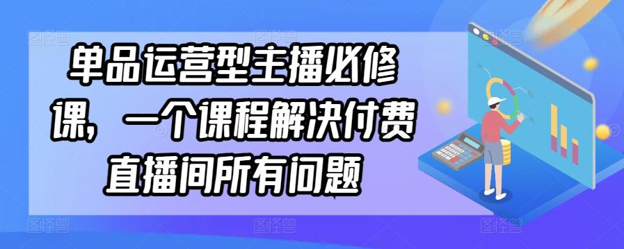 单品运营型主播必修课，一个课程解决付费直播间所有问题-禾谷轻创网