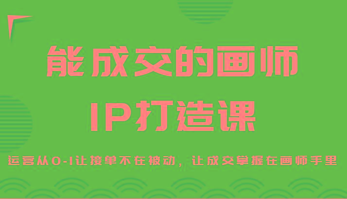 能成交的画师IP打造课，运营从0-1让接单不在被动，让成交掌握在画师手里-禾谷轻创网