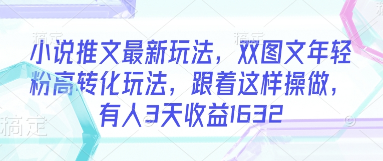 小说推文最新玩法，双图文年轻粉高转化玩法，跟着这样操做，有人3天收益1632-禾谷轻创网