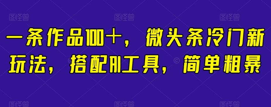 一条作品100＋，微头条冷门新玩法，搭配AI工具，简单粗暴【揭秘】-禾谷轻创网