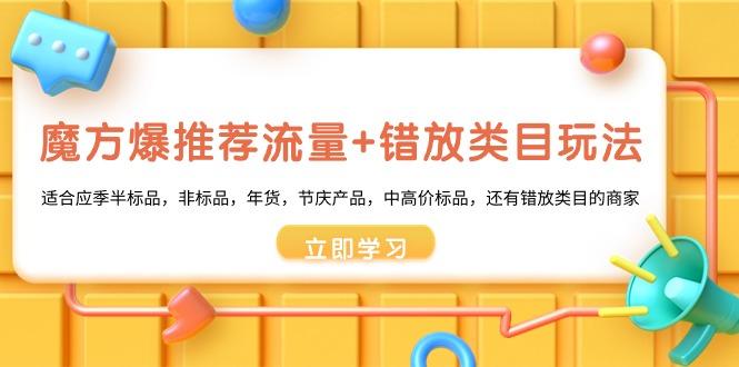魔方·爆推荐流量+错放类目玩法：适合应季半标品，非标品，年货，节庆产...-禾谷轻创网