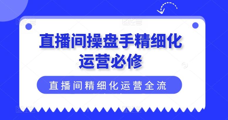 直播间操盘手精细化运营必修，直播间精细化运营全流程解读-禾谷轻创网