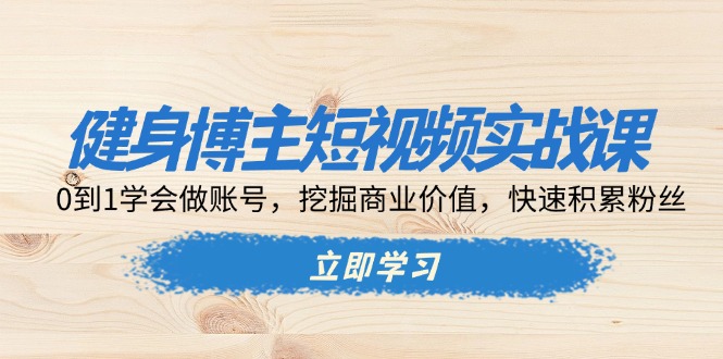 健身博主短视频实战课：0到1学会做账号，挖掘商业价值，快速积累粉丝-禾谷轻创网