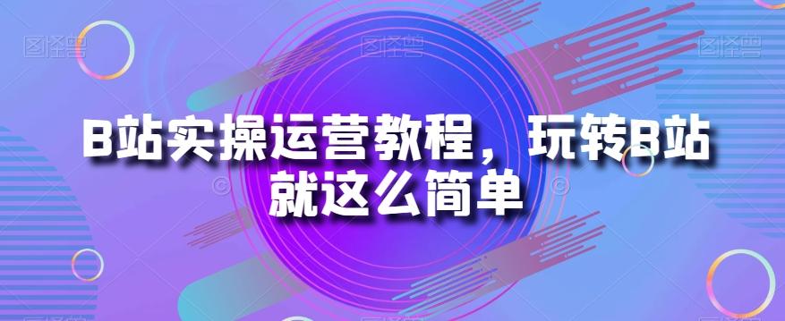 B站实操运营教程，玩转B站就这么简单-禾谷轻创网