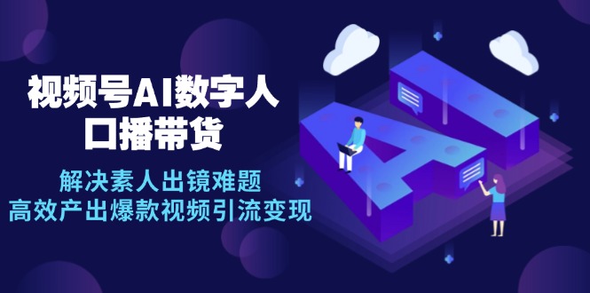 视频号数字人AI口播带货，解决素人出镜难题，高效产出爆款视频引流变现-禾谷轻创网