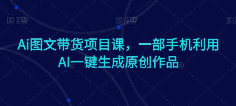 Ai图文带货项目课，一部手机利用AI一键生成原创作品-禾谷轻创网